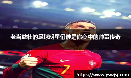 老当益壮的足球明星们谁是你心中的帅哥传奇