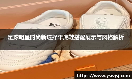 足球明星时尚新选择平底鞋搭配展示与风格解析